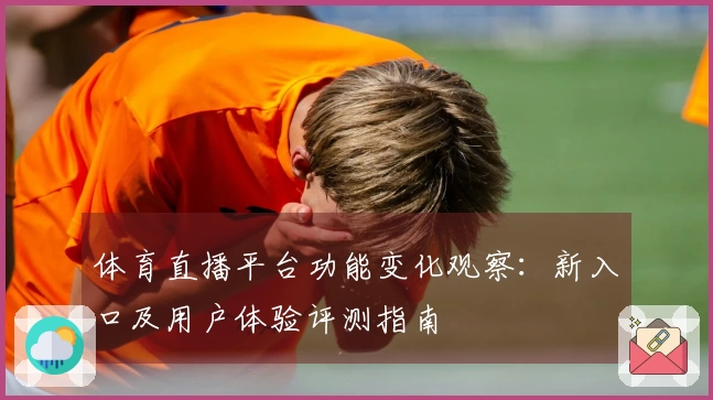 体育直播平台功能变化观察：新入口及用户体验评测指南