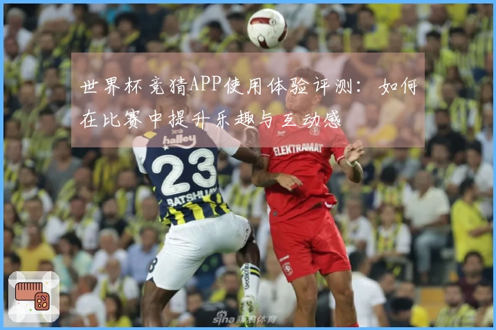 世界杯竞猜APP使用体验评测:如何在比赛中提升乐趣与互动感