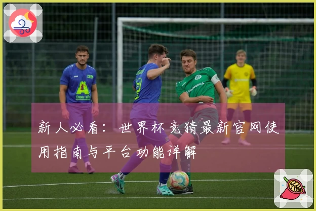 新人必看:世界杯竞猜最新官网使用指南与平台功能详解