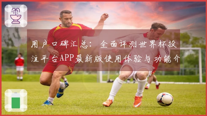 用户口碑汇总：全面评测世界杯投注平台APP最新版使用体验与功能介绍