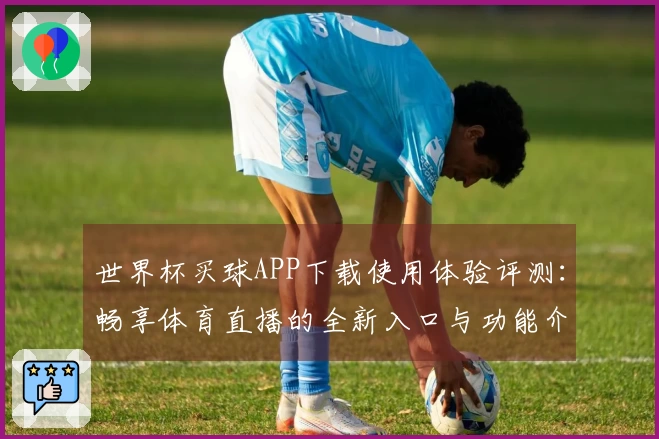世界杯买球APP下载使用体验评测：畅享体育直播的全新入口与功能介绍