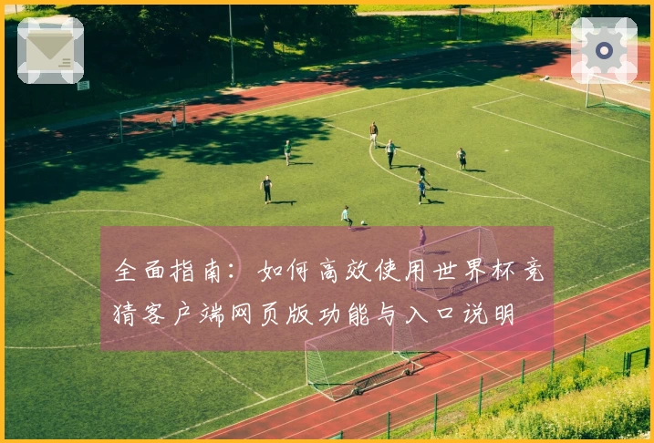 全面指南：如何高效使用世界杯竞猜客户端网页版功能与入口说明
