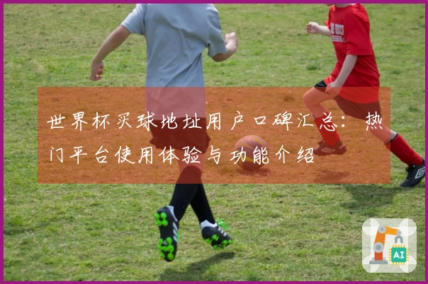 世界杯买球地址用户口碑汇总:热门平台使用体验与功能介绍