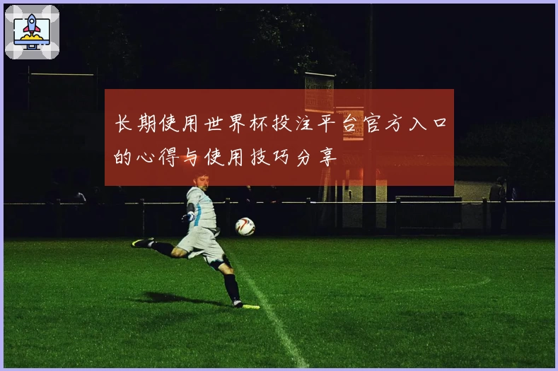 长期使用世界杯投注平台官方入口的心得与使用技巧分享