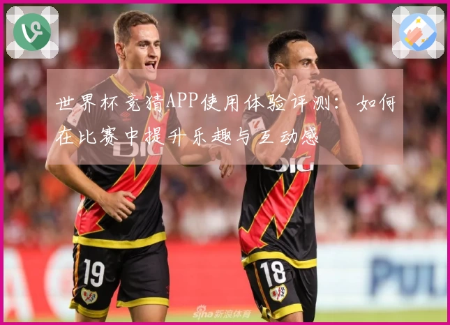 世界杯竞猜APP使用体验评测：如何在比赛中提升乐趣与互动感