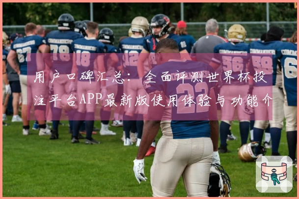 用户口碑汇总：全面评测世界杯投注平台APP最新版使用体验与功能介绍
